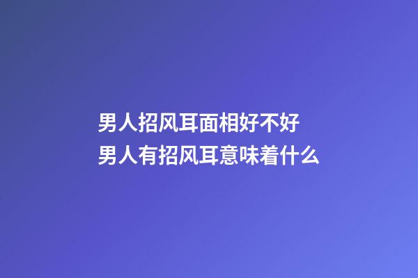 男人招风耳面相好不好 男人有招风耳意味着什么
